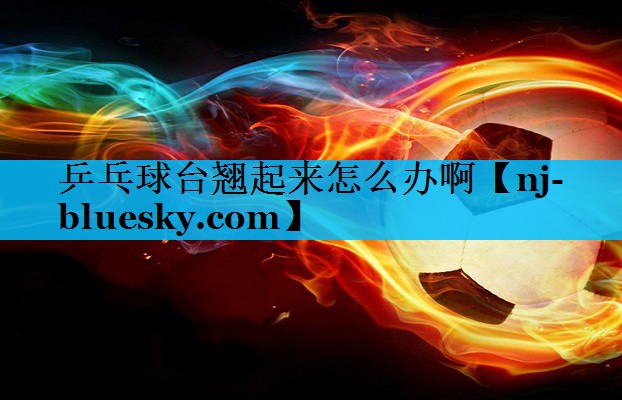 乒乓球台翘起来怎么办啊 乒乓球台翘起来怎么办啊