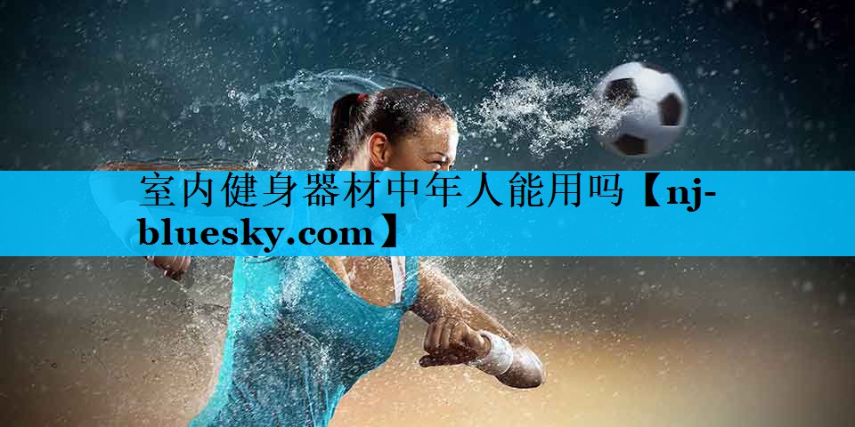 室内健身器材中年人能用吗 室内健身器材中年人能用吗