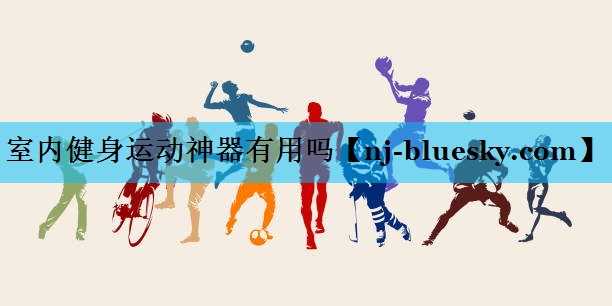 室内健身运动神器有用吗 室内健身运动神器有用吗