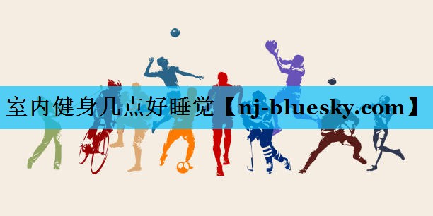 室内健身几点好睡觉 室内健身几点好睡觉