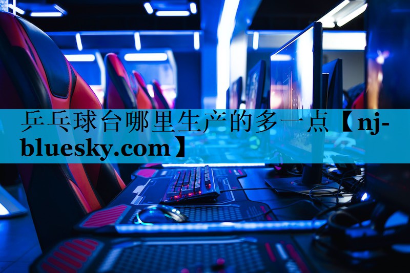 乒乓球台哪里生产的多一点 乒乓球台哪里生产的多一点