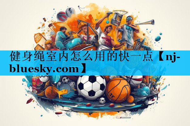 健身绳室内怎么用的快一点 健身绳室内怎么用的快一点