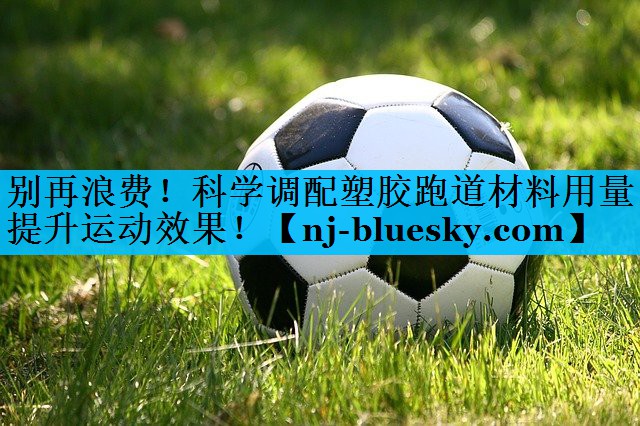 别再浪费!科学调配塑胶跑道材料用量提升运动效果! 别再浪费!科学调配塑胶跑道材料用量提升运动效果!