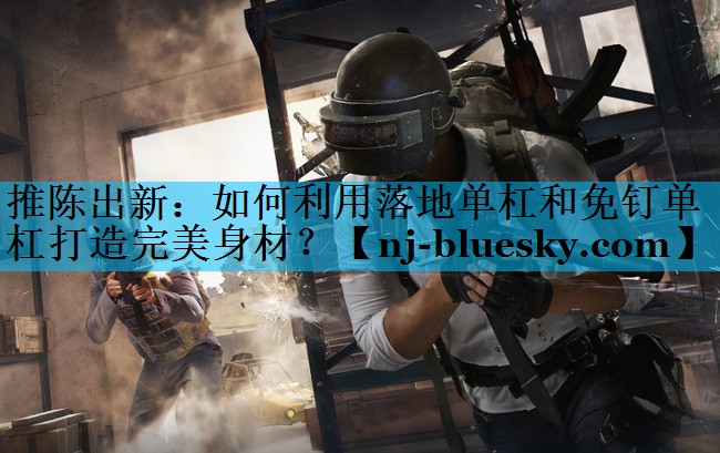 推陈出新:如何利用落地单杠和免钉单杠打造完美身材? 推陈出新:如何利用落地单杠和免钉单杠打造完美身材?